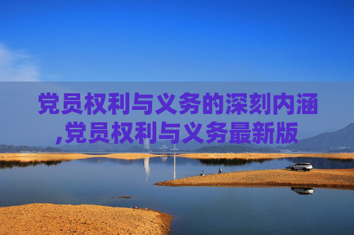 党员权利与义务的深刻内涵,党员权利与义务最新版