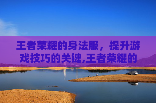 王者荣耀的身法服，提升游戏技巧的关键,王者荣耀的身法服怎么获得