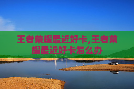 王者荣耀最近好卡,王者荣耀最近好卡怎么办