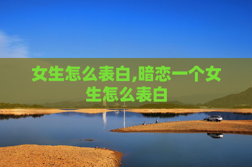 女生怎么表白,暗恋一个女生怎么表白