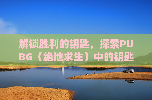 解锁胜利的钥匙，探索PUBG（绝地求生）中的钥匙房,pubg武器箱子钥匙