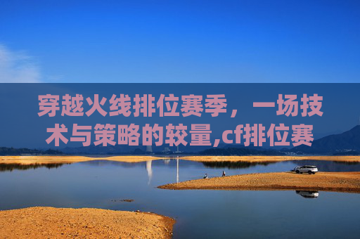 穿越火线排位赛季，一场技术与策略的较量,cf排位赛季结束时间