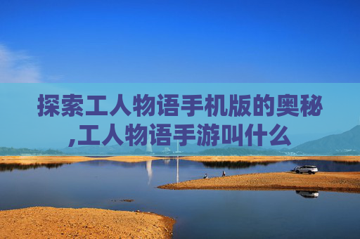探索工人物语手机版的奥秘,工人物语手游叫什么