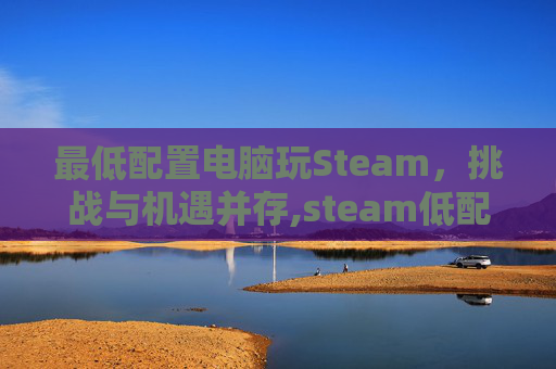 最低配置电脑玩Steam，挑战与机遇并存,steam低配置电脑能玩