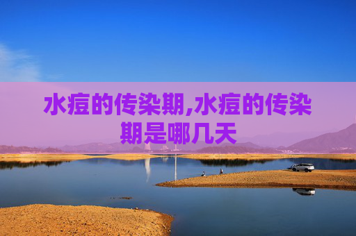 水痘的传染期,水痘的传染期是哪几天