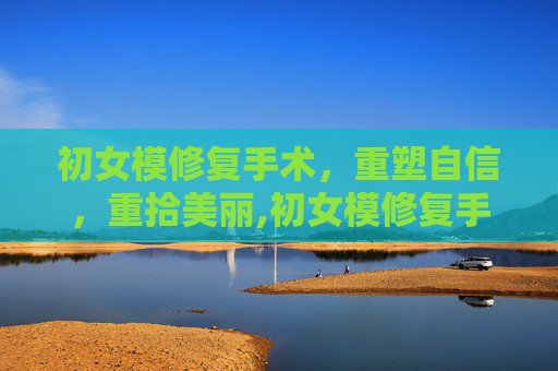 初女模修复手术，重塑自信，重拾美丽,初女模修复手术有后遗症吗
