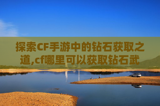 探索CF手游中的钻石获取之道,cf哪里可以获取钻石武器