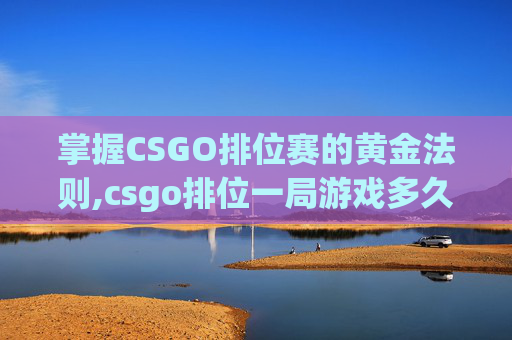 掌握CSGO排位赛的黄金法则,csgo排位一局游戏多久