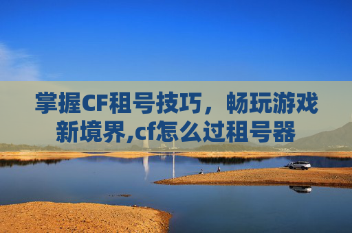 掌握CF租号技巧，畅玩游戏新境界,cf怎么过租号器