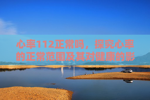 心率112正常吗，探究心率的正常范围及其对健康的影响,心率112正常吗 女性