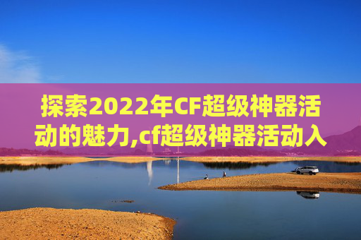 探索2022年CF超级神器活动的魅力,cf超级神器活动入口