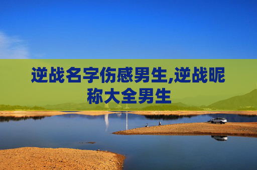 逆战名字伤感男生,逆战昵称大全男生