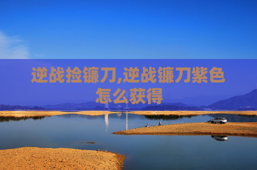 逆战捡镰刀,逆战镰刀紫色怎么获得
