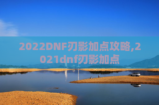 2022DNF刃影加点攻略,2021dnf刃影加点