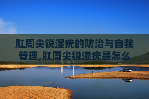 肛周尖锐湿疣的防治与自我管理,肛周尖锐湿疣是怎么引起的