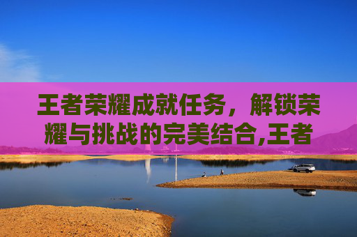 王者荣耀成就任务，解锁荣耀与挑战的完美结合,王者荣耀成就任务在哪里看