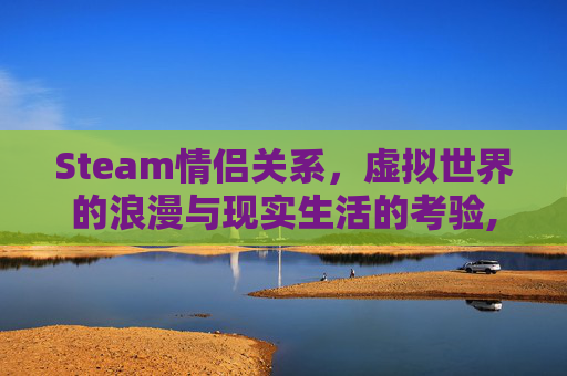Steam情侣关系，虚拟世界的浪漫与现实生活的考验,steam情侣联机游戏排行榜