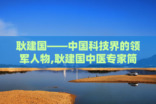 耿建国——中国科技界的领军人物,耿建国中医专家简介