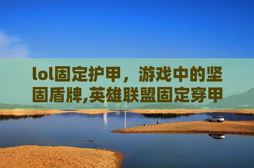 lol固定护甲，游戏中的坚固盾牌,英雄联盟固定穿甲超过护甲