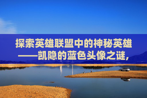 探索英雄联盟中的神秘英雄——凯隐的蓝色头像之谜,凯隐蓝色叫什么