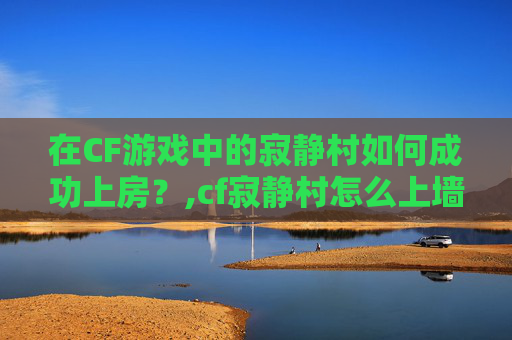 在CF游戏中的寂静村如何成功上房？,cf寂静村怎么上墙头
