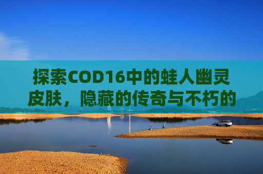 探索COD16中的蛙人幽灵皮肤，隐藏的传奇与不朽的荣耀,cod16幽灵皮肤大全
