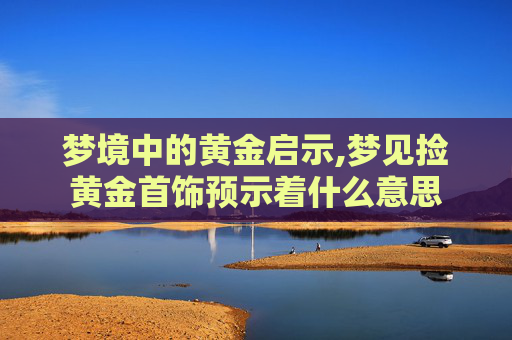 梦境中的黄金启示,梦见捡黄金首饰预示着什么意思