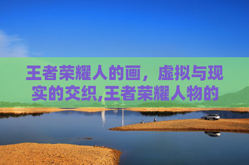 王者荣耀人的画，虚拟与现实的交织,王者荣耀人物的画