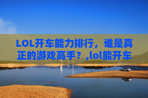 LOL开车能力排行，谁是真正的游戏高手？,lol能开车的英雄