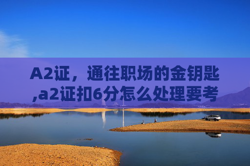 A2证，通往职场的金钥匙,a2证扣6分怎么处理要考试吗