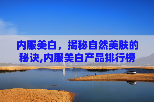 内服美白，揭秘自然美肤的秘诀,内服美白产品排行榜第一名