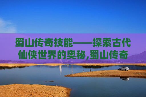 蜀山传奇技能——探索古代仙侠世界的奥秘,蜀山传奇技能十绝天剑