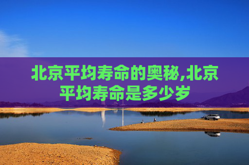 北京平均寿命的奥秘,北京平均寿命是多少岁