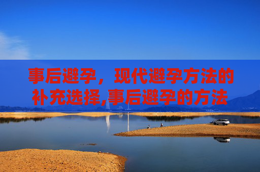 事后避孕，现代避孕方法的补充选择,事后避孕的方法有哪些