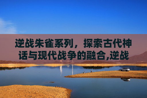 逆战朱雀系列，探索古代神话与现代战争的融合,逆战朱雀视频