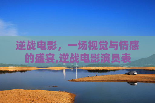 逆战电影，一场视觉与情感的盛宴,逆战电影演员表