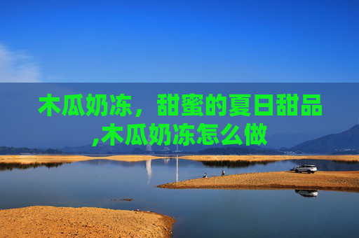 木瓜奶冻，甜蜜的夏日甜品,木瓜奶冻怎么做