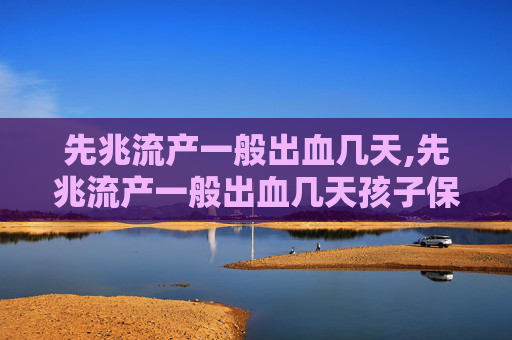 先兆流产一般出血几天,先兆流产一般出血几天孩子保住了