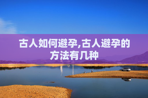 古人如何避孕,古人避孕的方法有几种