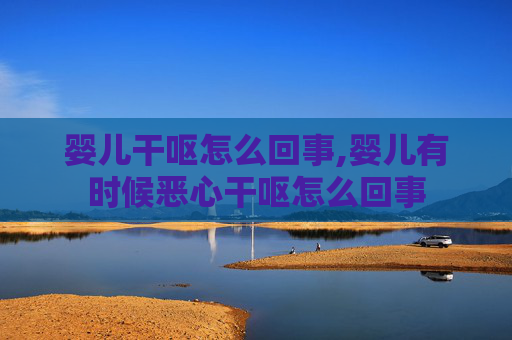 婴儿干呕怎么回事,婴儿有时候恶心干呕怎么回事