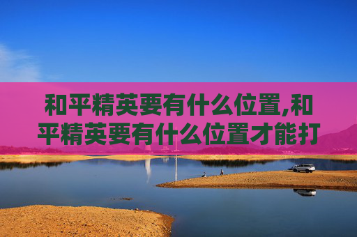 和平精英要有什么位置,和平精英要有什么位置才能打