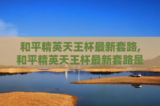 和平精英天王杯最新套路,和平精英天王杯最新套路是什么