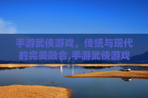 手游武侠游戏，传统与现代的完美融合,手游武侠游戏推荐