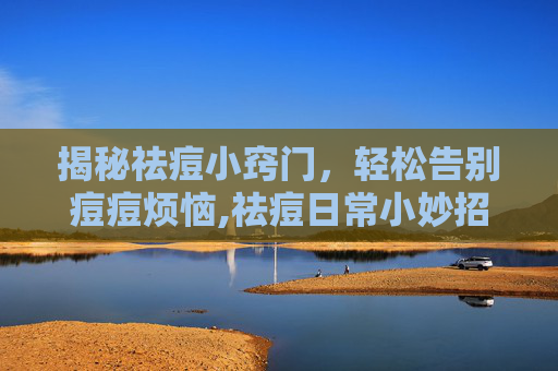揭秘祛痘小窍门，轻松告别痘痘烦恼,祛痘日常小妙招