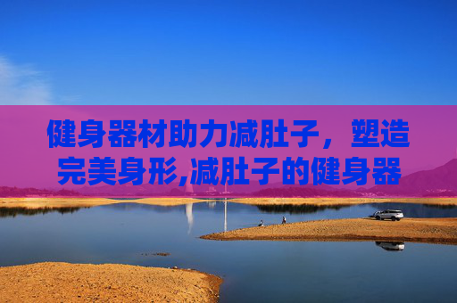 健身器材助力减肚子，塑造完美身形,减肚子的健身器材有哪些