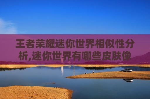 王者荣耀迷你世界相似性分析,迷你世界有哪些皮肤像王者荣耀的皮肤