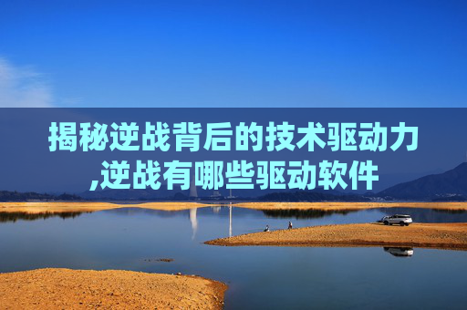 揭秘逆战背后的技术驱动力,逆战有哪些驱动软件