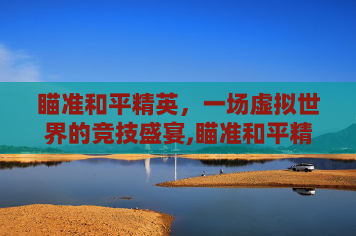 瞄准和平精英，一场虚拟世界的竞技盛宴,瞄准和平精英是什么游戏