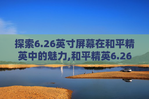 探索6.26英寸屏幕在和平精英中的魅力,和平精英6.26英寸屏幕怎么设置 探索6.26英寸屏幕在和平精英中的魅力,和平精英6.26英寸屏幕怎么设置