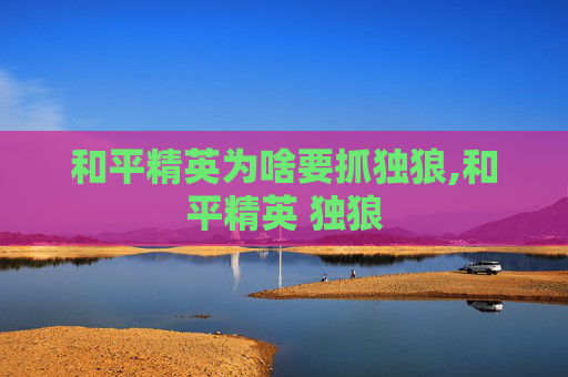 和平精英为啥要抓独狼,和平精英 独狼